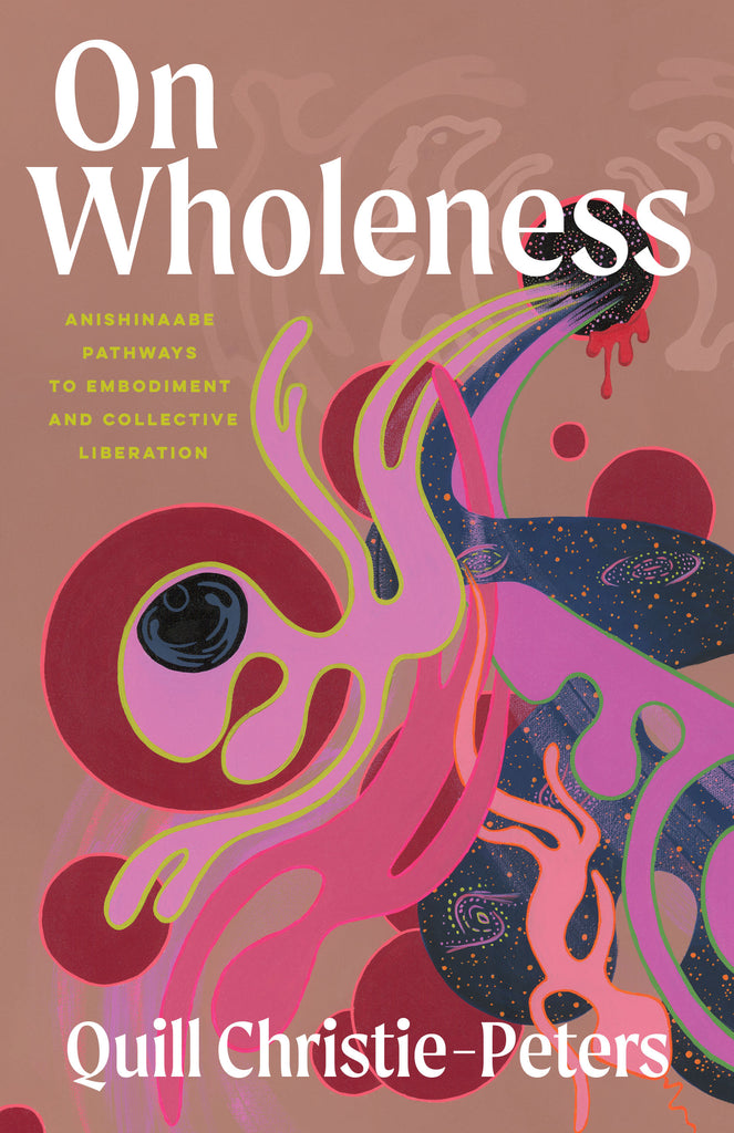  On Wholeness: Anishinaabe Pathways to Embodiment and Collective Liberation by Quill Christie-Peters. The cover features abstract, colourful artwork against a brown background. Organic shapes, some humanlike, and swirling lines reminiscent of waterways and galaxies flow out of a dark hole with red blood dripping from its bottom edge. The hole is flanked by two bears and two thunderbirds on either side. 