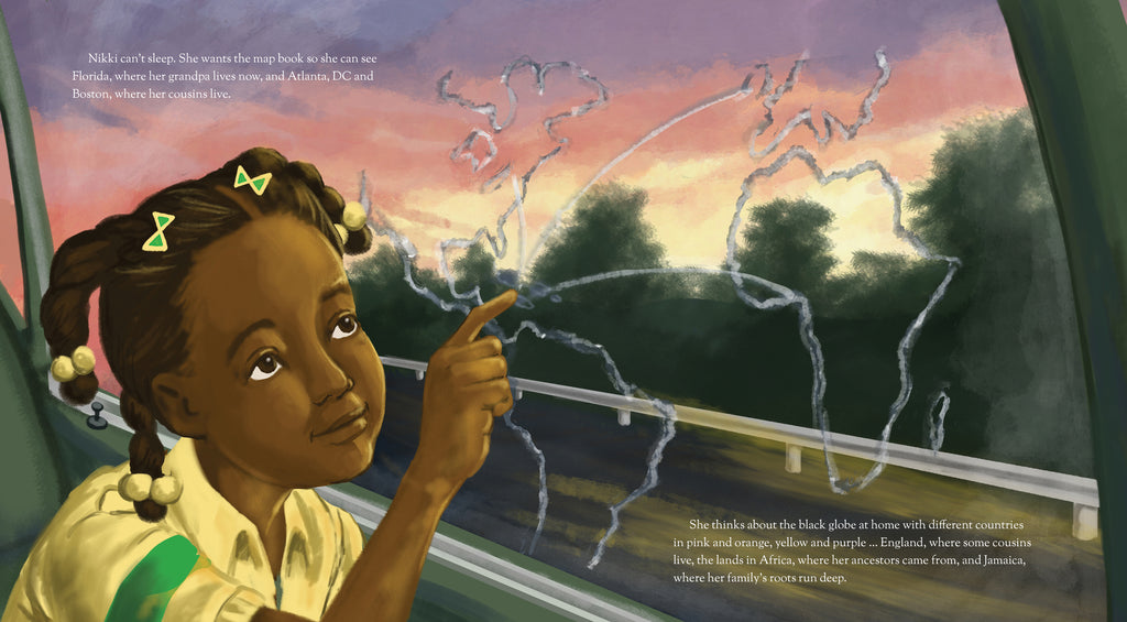  The sky is colourful. Nikki traces the world continents on the window and connects parts of the continents together. Text: “Nikki can’t sleep. She wants the map book so she can see Florida, where her grandpa lives now, and Atlanta, DC and Boston, where her cousins live. She thinks about the black globe at home with different countries in pink and orange, yellow and purple…England, where some cousins live, the lands in Africa, where her ancestors came from, and Jamaica, where her family’s roots run deep.” 