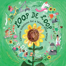  Cover: Loop de Loop: Circular Solutions for a Waste-Free World. Andrea Curtis and Roozeboos. A big yellow sunflower on a green background fills the center of the page. People and objects circle the sunflower. There are people carrying signs showing leaves and the planet, someone picking tomatoes from a plant, a cyclist, people picking up trash and one person holding a test tube. The objects in the circle include a robotic arm attaching a part to a video game controller, a sewing machine and a microscope. 