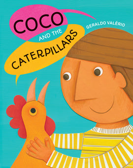  Coco and the Caterpillars. Written and illustrated by Geraldo Valério. The head and upper body of a boy and chicken are shown against a turquoise background. The boy has medium skin tone and brown hair, and wears a yellow-and-white striped shirt. He smiles as he holds an orange chicken with a red comb. The title is shown in overlapping pink and yellow speech balloons. “Coco and the” is spoken by the boy and “Caterpillars” by the chicken. The illustrations are made with paper collage, paint and color pencil. 