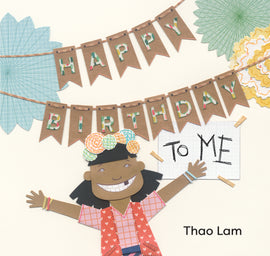 Cover: “Happy Birthday to Me. By Thao Lam.” A young girl with medium-dark skin stands with her arms spread open. She is grinning widely and missing a front tooth. She is wearing a pom-pom headband, a pink checkered t-shirt, and a dark pink vest dotted with light pink hearts. Behind her, “Happy Birthday” is spelled out in colorful letters on a brown paper banner which is flanked by large flower decorations. “To Me” has been scribbled on a piece of paper and stuck with masking tape on the wall below it. 