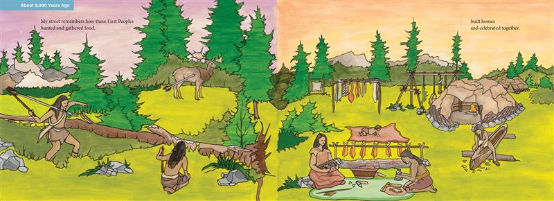  On the left page, are two hunters with medium skin tone and long brown hair in a forest with small rock formations and purple sky. One has a spear and the other is behind a fallen tree, watching a caribou hit by a spear. On the right page, is a clearing with two pit houses built of sticks and animal hides. A couple sit on a mat and work and a man carves a canoe. An infant crawls across a blanket. Text: My street remembers how First Peoples hunted and gathered food, built homes and celebrated together. 