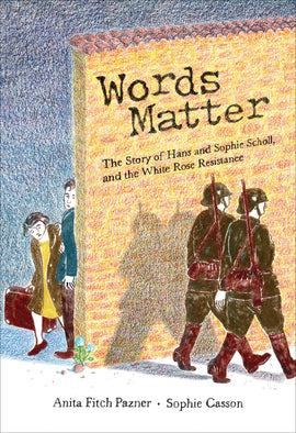  Cover: Words Matter. The Story of Hans and Sophie Scholl, and the White Rose Resistance. Written by Anita Fitch Pazner and illustrated by Sophie Casson. Two German soldiers march beside each other with their shadows on a tall brick wall. They wear green helmets, long-sleeved jackets and pants with knee-high brown leather boots and carry long brown guns. Behind the wall, a young girl and boy peek around the corner at the soldiers. The girl holds a brown suitcase. A white rose grows at the base of the wall. 