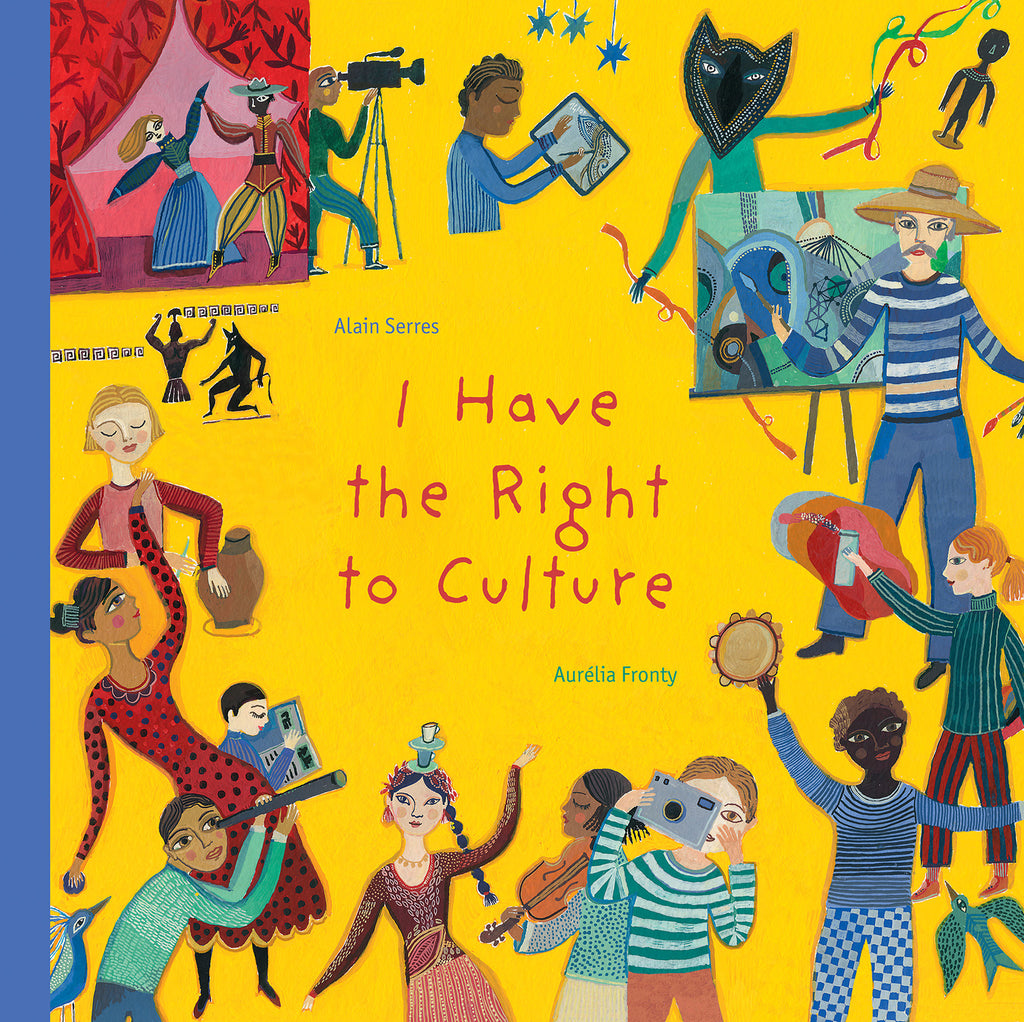  Cover: “I Have the Right to Culture. Alain Serres and Aurélia Fronty.” The title is centered in red on the yellow cover. Around the title are people with different skin tones and cultures doing different activities. They play a violin and a tambourine, hold a digital and a film studio camera, paint on an easel and a tablet, spray paint a wall, dance with teacups, make pottery, perform on a stage, wear a mask dancing with ribbons, look through a telescope, and read. Small birds and sculptures surround them. 