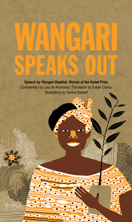  Wangari Speaks Out. Speech by WANGARI MAATHAI. Commentary by LAIA DE AHUMADA. Translation by SUSAN OURIOU. Illustrations by VANINA STARKOFF. A smiling woman with brown skin, black hair, an orange and black patterned dress and matching headscarf holds a pot with a tree sapling growing out of it. 