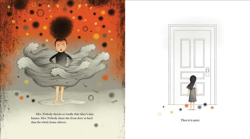  There are two illustrations. In the first, Mrs. Nobody stands in the center of the page with her hands on her hips and her hair in a thick tight coil on top of her head. She wears a long-sleeved black dress with skirts that have transformed into gray waves. She is framed by an orange and gray background. In the second, Alice faces a large, closed door. Text reads Mrs. Nobody shriek’s so loud, Alice’s skin crawls. Mrs. Nobody slams the door hard, making the house shiver. Then it is quiet. 