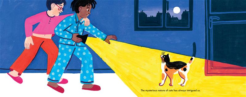  Two children walk along a dark hallway. The child in front shines a flashlight at a cat spotted with black, white and orange with a short tail and pointed ears. The child with the flashlight has dark skin tone and wears a matching polka dotted blue pajama set. The other child has light skin tone, red circular glasses and wears a pink long-sleeved shirt and red pants. On the wall above the cat is a window looking out to the city and the full moon. Text: The mysterious nature of cats has always intrigued us. 