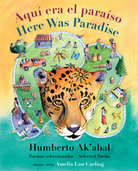  Cover: “Aquí era el paraíso. Here Was Paradise. Humberto Ak’abal. Poemas seleccionados. Selected Poems. Arte por / Art by Amelia Lau Carling.” A jaguar head painted in watercolor fills the foreground. The background is composed of green hills covered with people, animals, a house, a pickup truck and trees, and a blue body of water where people bathe. The bottom quarter of the background behind the hills is turquoise, and the top three quarters are orange. 