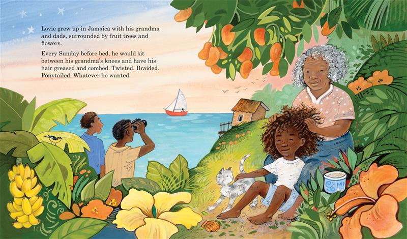  Lovie’s dads stand can be seen from the chest-up watching the sunset over the ocean. Both have dark skin tone, and one has short brown hair while the other has short black hair with two braids along the side and carries binoculars. Lovie sits on a grassy hill with his white-and-gray cat, while his grandma sits braiding his hair. They are all surrounded by tropical trees and fruits. Text states Lovie grew up in Jamaica surrounded by fruit trees and flowers and his grandma would grease and do his hair. 
