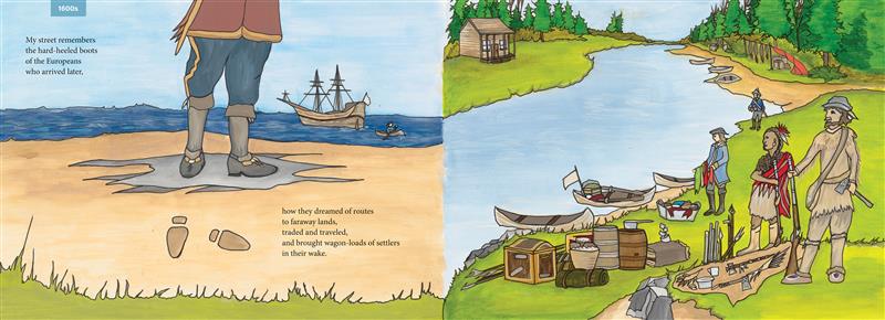  On the right page, is a close up of an early settler’s feet on the beach. He wears a red jacket with yellow trim and blue pants with a yellow stripe and black knee-high leather boots. In the water is a ship with a rowboat approaching. Text states my street remembers when settlers arrived. On the left page, is a river with grass on either side. An Indigenous man stands with four settlers with canoes and various barrels and items on the shore. One settler wears hide clothing and holds a musket and small axe. 