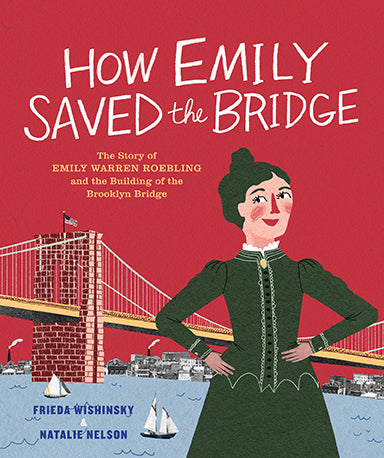  A long bridge crosses over water toward a city skyline. Boats are on the water below it. A woman with light skin tone and dark hair stands in the foreground in an 19th century style dress. She has her hands on her hips. The sky is red. Text: How Emily Saved the Bridge. The Story of Emily Warren Roebling and the Building of the Brooklyn Bridge. Frieda Wishinsky. Natalie Nelson. 