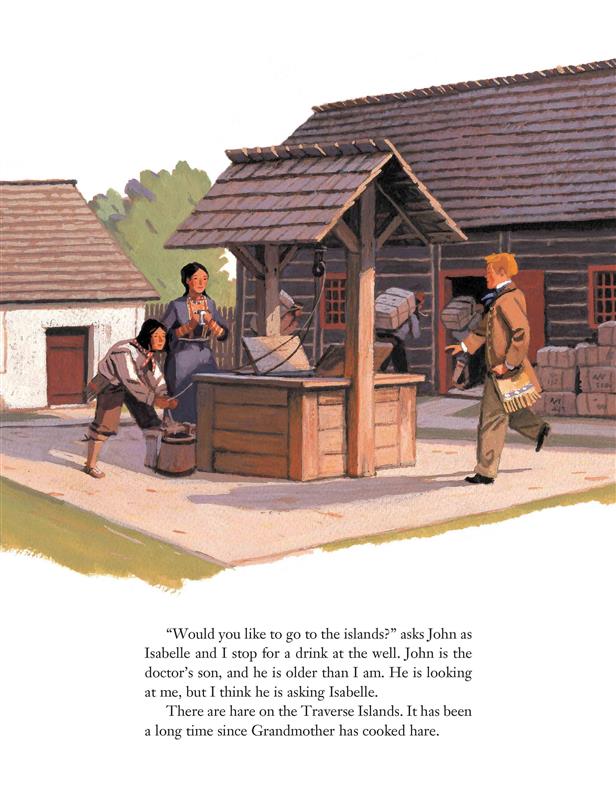  Two people with medium skin tone are at a well by a wood lodge. A man with light skin tone goes to them. Behind, people with medium skin tone carry large containers on their backs into the lodge. Text: “Would you like to go to the islands?” asks John as Isabelle and I stop for a drink at the well. John is the doctor’s son, and he is older than I am. He is looking at me, but I think he is asking Isabelle. There are hare on the Traverse Islands. It has been a long time since Grandmother has cooked hare. 