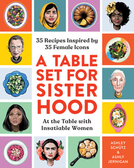  Cover: A Table Set for Sisterhood, 35 Recipes Inspired by 35 Female Icons, at the Table with Insatiable Women by Ashley Schütz and Ashly Jernigan. The title is printed inside a white vertical rectangle in the center of the cover. The subtitles appear above and below the title in a smaller font. Around the entire border are coloured squares with illustrations of some of the women and recipes. 