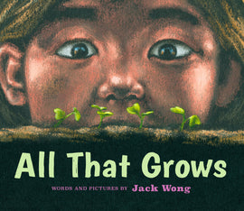  All That Grows. Words and pictures by Jack Wong. A close-up shows a boy’s face as he stares wide-eyed at four tiny green plants that have sprouted in a bed of soil. The boy has medium skin tone and brown eyes. The title is hand-lettered in green, and the author’s name is in pink. 