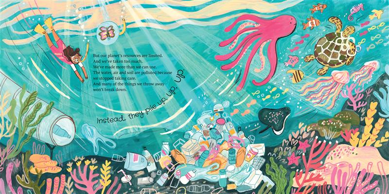  The girl wears a pink scuba suit, yellow flippers and a yellow snorkeling mask, and the butterfly is in a transparent sphere with a breathing tube as they dive into the ocean. On the left, we see a tube. A bottle shoots out of the pipe along with a plastic bag, into a pile of plastic trash that covers the plants growing on the sea floor. Colorful sea creatures swim away. Text states the planet’s resources are limited. We’ve made more than we can use and polluted the planet. Many things don’t break down. 