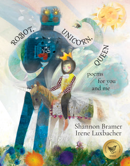  Robot, Unicorn, Queen: Poems for You and Me. Written by Shannon Bramer, illustrated by Irene Luxbacher. A child sits on a small, winged unicorn, next to a tall blue robot. The child has light skin tone, closed eyes and a cat-like face. They wear a hat with cat ears and a gold crown. The robot has a square head and yellow eyes. It gestures toward a red bird near an opening in its chest, surrounded by music notes. The robot holds a small toad in its hand. Flowers fill the foreground. A sun shines above. 