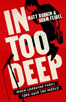  Cover: In Too Deep: When Canadian Punks Took Over the World, by Matt Bobkin and Adam Feibel. The cover has a red background with white and black text. It features a grainy black photograph of an unidentified guitarist jumping in the air in front of a microphone stand. 
