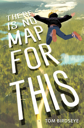  Cover: There Is No Map for This. By Tom Birdseye. From a bird's eye view, we see a landscape of pine forests, lakes and a road winding through the trees. The title letters are stretched out above the landscape, as if they are hanging above the ground, casting a shadow. A boy falls from the sky, arms outstretched, facing the ground. He has pale skin tone and blond hair. He wears a black hoodie with a skull design on the back, jeans and running shoes. A cell phone peeks out of his back pants pocket. 