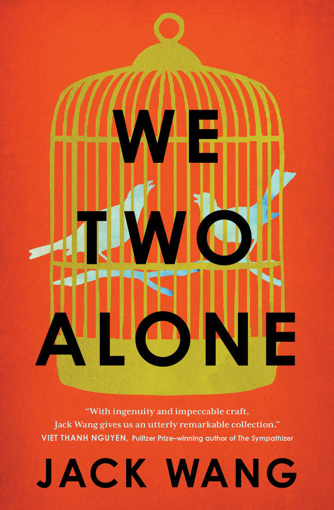  A gold birdcage is against an orange background. A light blue silhouette shows two birds on a branch in the cage. Text: We Two Alone. Jack Wang. “With ingenuity and impeccable craft, Jack Wang gives us an utterly remarkable collection.” Viet Thanh Nguyen, Pulitzer Prize-winning author of The Sympathizer. 