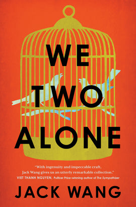  A gold birdcage is against an orange background. A light blue silhouette shows two birds on a branch in the cage. Text: We Two Alone. Jack Wang. “With ingenuity and impeccable craft, Jack Wang gives us an utterly remarkable collection.” Viet Thanh Nguyen, Pulitzer Prize-winning author of The Sympathizer. 