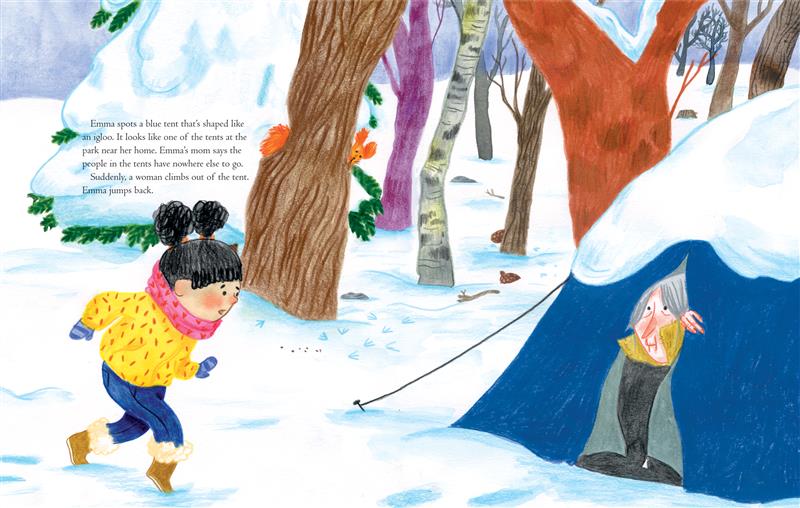  Emma tiptoes through the snow towards the tent. An orange squirrel peeks out from behind a tree. Emma looks surprised. We see the woman from the cover peek out at Emma from the tent, with one hand holding the zippered door open. In the background, bird prints and acorn tops cover the snow. Text states Emma spots a blue tent like the one beside her home and a woman climbs out. Her mom says the people in the tents have nowhere else to go. 