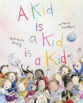  Cover: “A Kid is a Kid is a Kid, written by Sara O’Leary, illustrated by Qin Leng.” The title looks like it has been printed by a child in different colored crayons. Beneath the title is a group of fourteen kids, illustrated in ink and watercolor. Some look out at us; others talk, laugh, play or wave, having a busy, noisy good time. 