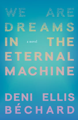 Cover: We Are Dreams in the Eternal Machine by Deni Ellis Béchard. The words of the title and author's name are composed of small pink and yellow dots against a turquoise background. The dots are sparse at the top of the page and become more dense moving down the cover, giving the impression of something coming into focus. 