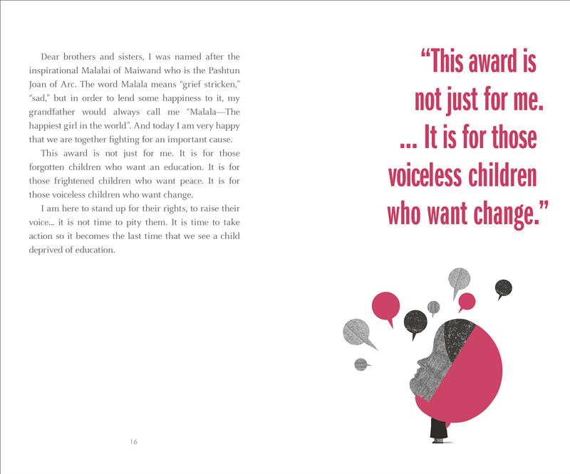  This image is split in two. On the left, there is an excerpt from Malala’s Nobel Prize speech. She talks about being named after the Pashtun Joan of Arc, Malalai of Maiwand. On the right, there is a pull quote in pink type that says, “This award is not just for me. … It is for those voiceless children who want change.” Underneath the quote, there is a drawing of Malala. She is in profile and wears a pink hijab. Speech balloons in grey, black and pink surround her, with their tails pointing toward her head. 
