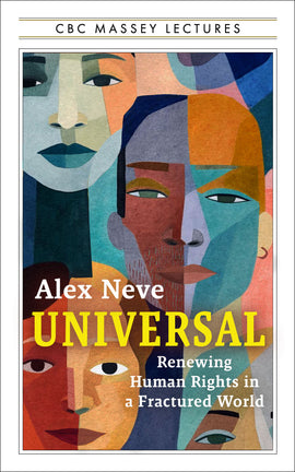  Cover: CBC Massey Lectures. Universal: Renewing Human Rights in a Fractured World by Alex Neve. The entire cover is framed in a white box according to the CBC Massey Lectures series look. Within the frame is an abstract illustration of several faces created from a collage of multicoloured fragments. The author's name and the title are set in the lower half of the cover against this background. 