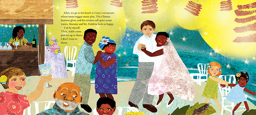  A party on a deck has people sitting and dancing. Above are lanterns. One couple is a man with light skin tone and a woman with dark skin tone in a wedding dress. Beside them are two girls, one with light skin tone and one with dark skin tone. Text: After, we go to the beach at Cutty’s restaurant where sweet reggae music play. The Chinese lanterns glow, and the crickets call quiet ocean waves. Mummy and Mr. Frédéric look so happy. I sit by myself. Then, Adèle come pull me up to dance. I don’t want to dance. 