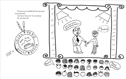  This image is in shades of black and white. A medal says, “Local Hero. Smart, Brave. Free ride on any bus!” Beside it is a stage where a man hands a medal to a boy. The man says, “For you are a good-deed doer…” A thought bubble above the boy’s head reads “I’m blushing!” Below is an audience. Speech bubbles from them say “Bravo!” and “Three cheers!” Text: The town was so thankful that the mayor gave Cary a big medal. “Aw shucks,” Cary said. “It was nothing.” The crowd cheered. 