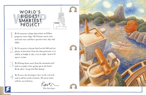  This image is of a brochure. It reads World’s Biggest Smartest Project. They list four steps: constructing a dam so cruise ships can sail for rock stars, movie stars, and special events; making a luxury hotel and casino; bringing snow down from the mountain and boiling it to make a hot spring spa; and carving the developer’s face into the big red rock. To the right is the water that flows through the valley. A large, red rock is shaped like a man’s head. Cruise ships sail by a large building. 