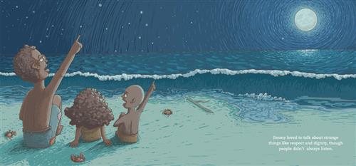  It is nighttime. Waves crash ashore a sandy beach. On the beach are a boy and two smaller children, a boy and a girl, with dark skin tone. The two boys are pointing up to the sky. The moon and stars fill the sky. Small crabs are in holes in the sand. Text: Jimmy loved to talk about strange things like respect and dignity, though people didn’t always listen. 
