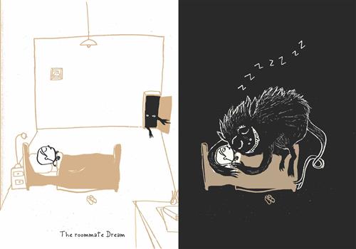  This image is a double page spread. To the left is a bedroom. A person is asleep in the bed. A small door in the back wall opens into complete darkness. A pair of eyes are in the dark and two black paws with claws reach out into the room. Text: The roommate Dream. To the right the room is black. A bed is visible. A person is in the bed with their eyes open. A large black creature is lying on top of the person with its eyes closed. The letter Z streams above its head. 