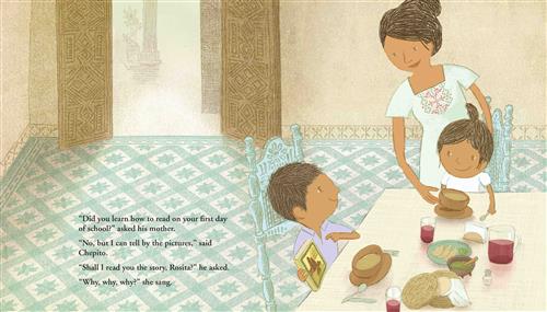  A boy and a girl with medium skin tone sit at a table with two ornate blue chairs. The boy holds a book. A woman with medium skin tone stands behind the girl, placing a bowl of food in front of her. On the table are drinks and different foods. Two ornate wood doors open to a courtyard. Text: “Did you learn how to read on your first day of school?” asked his mother. “No, but I can tell by the pictures,” said Chepito. “Shall I read you the story, Rosita?” he asked. “Why, why, why?” she sang. 