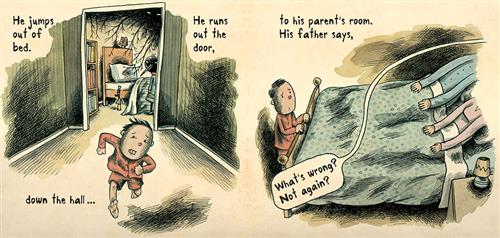  This image is a double page spread. To the left is a hallway with an open bedroom door. The ceiling is black with two eyes and veins are on the walls. A creature with a black head and pointy nose is by the bed. A boy with light skin tone runs out of the room. To the right is a bed. Two adults are under the covers. The boy stands at the foot of the bed. Text: He jumps out of bed. He runs out the door, down the hall… to his parent’s room. His father says, “What’s wrong? Not again?” 