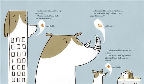  This image is a series of three scenes. First, a brown and white dog is in the shape of a skyscraper. Second, the dog is in the shape of a rhinoceros. Third, the dog is in the shape of a mouse. Each version of the dog looks at a small hedgehog in a box. The text says the hedgehog, Earl, is trying to figure out what Buddy the dog is. He asks if he’s a skyscraper because he’s tall, a rhinoceros because he looks strong, and a mouse because he’s furry with big ears and a tail. Each time Buddy answers “No.” 